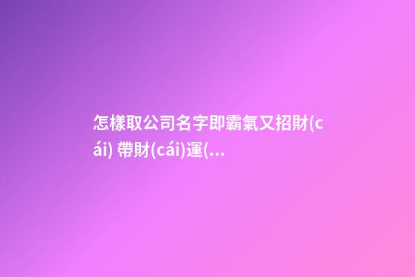 怎樣取公司名字即霸氣又招財(cái) 帶財(cái)運(yùn)的企業(yè)名稱,起名之家